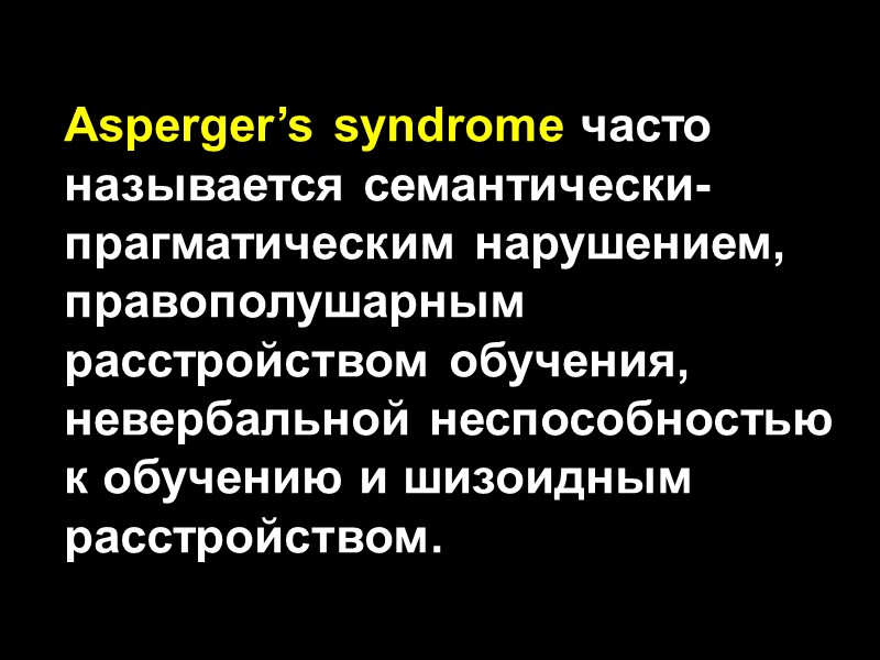 Asperger’s syndrome часто называется семантически-прагматическим нарушением, правополушарным расстройством обучения, невербальной неспособностью к обучению и